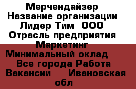 Мерчендайзер › Название организации ­ Лидер Тим, ООО › Отрасль предприятия ­ Маркетинг › Минимальный оклад ­ 1 - Все города Работа » Вакансии   . Ивановская обл.